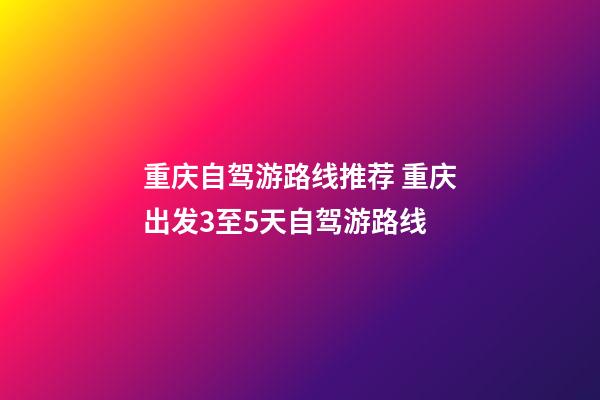 重庆自驾游路线推荐 重庆出发3至5天自驾游路线